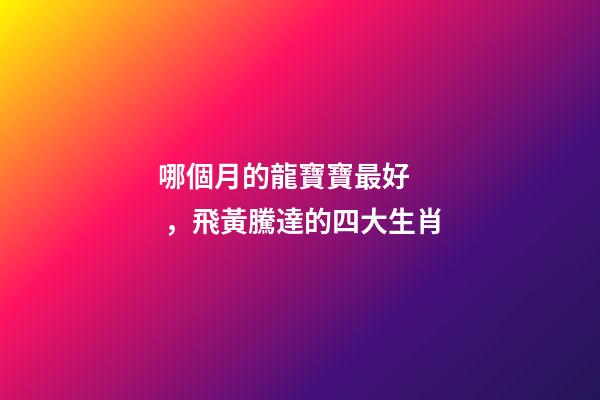 哪個月的龍寶寶最好，飛黃騰達的四大生肖-第1張-觀點-玄機派